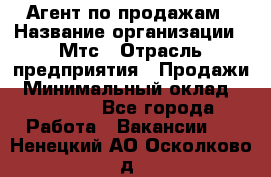 Агент по продажам › Название организации ­ Мтс › Отрасль предприятия ­ Продажи › Минимальный оклад ­ 18 000 - Все города Работа » Вакансии   . Ненецкий АО,Осколково д.